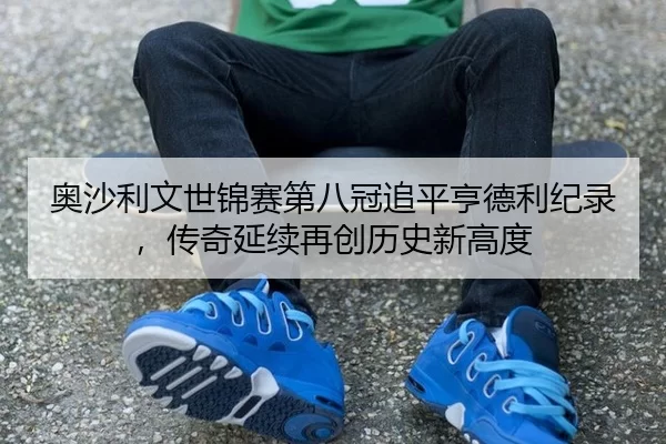 奥沙利文世锦赛第八冠追平亨德利纪录，传奇延续再创历史新高度