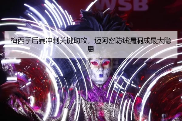 梅西季后赛冲刺关键助攻，迈阿密防线漏洞成最大隐患
