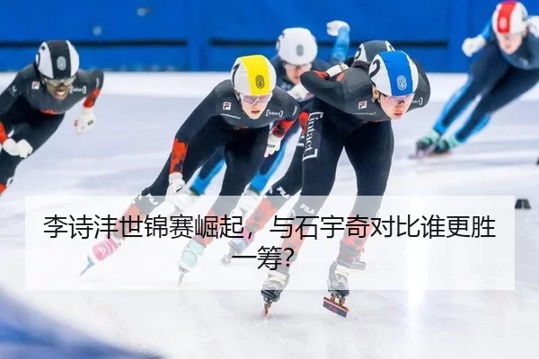 李诗沣世锦赛崛起，与石宇奇对比谁更胜一筹？