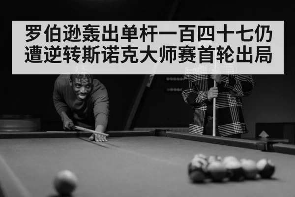 罗伯逊轰出单杆一百四十七仍遭逆转斯诺克大师赛首轮出局