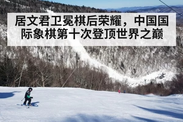居文君卫冕棋后荣耀，中国国际象棋第十次登顶世界之巅