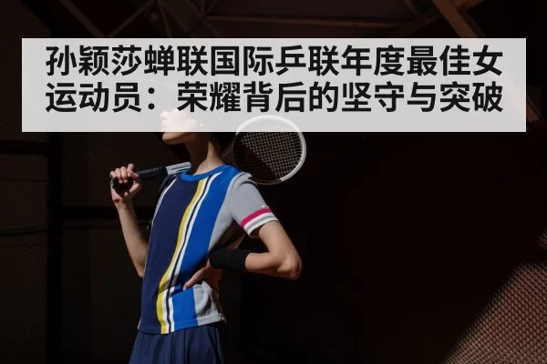 孙颖莎蝉联国际乒联年度最佳女运动员：荣耀背后的坚守与突破