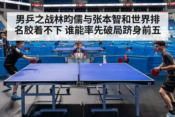 男乒之战林昀儒与张本智和世界排名胶着不下 谁能率先破局跻身前五