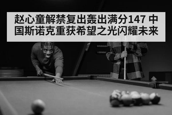 赵心童解禁复出轰出满分147 中国斯诺克重获希望之光闪耀未来