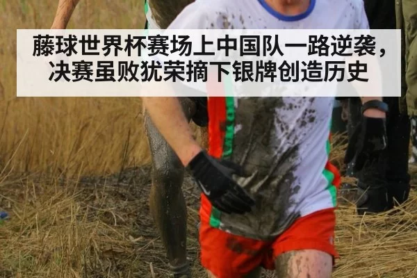 藤球世界杯赛场上中国队一路逆袭，决赛虽败犹荣摘下银牌创造历史