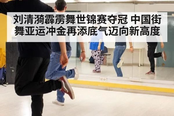 刘清漪霹雳舞世锦赛夺冠 中国街舞亚运冲金再添底气迈向新高度